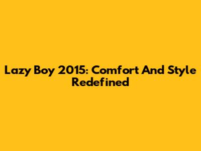 Lazy Boy 2015: Comfort And Style Redefined