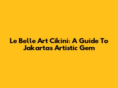 Le Belle Art Cikini: A Guide To Jakarta's Artistic Gem