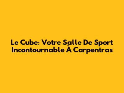 Le Cube: Votre Salle De Sport Incontournable À Carpentras