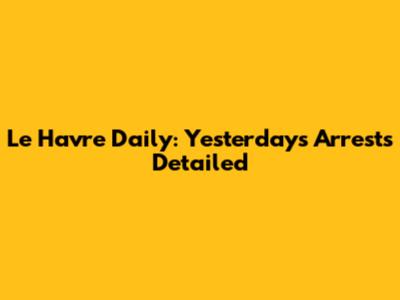 Le Havre Daily: Yesterday's Arrests Detailed