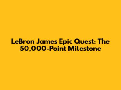 LeBron James' Epic Quest: The 50,000-Point Milestone