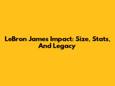 LeBron James' Impact: Size, Stats, And Legacy