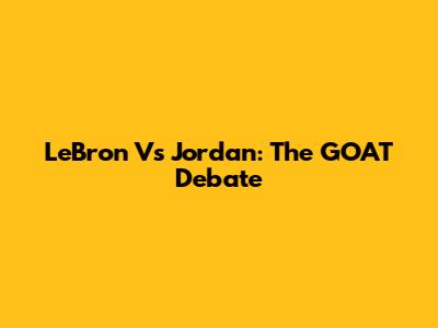 LeBron Vs Jordan: The GOAT Debate
