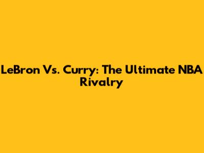 LeBron Vs. Curry: The Ultimate NBA Rivalry