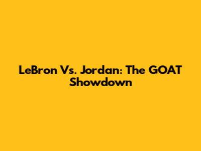 LeBron Vs. Jordan: The GOAT Showdown