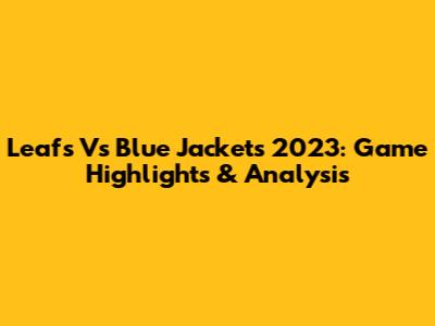 Leafs Vs Blue Jackets 2023: Game Highlights & Analysis
