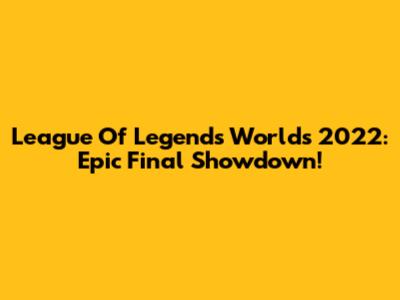 League Of Legends Worlds 2022: Epic Final Showdown!