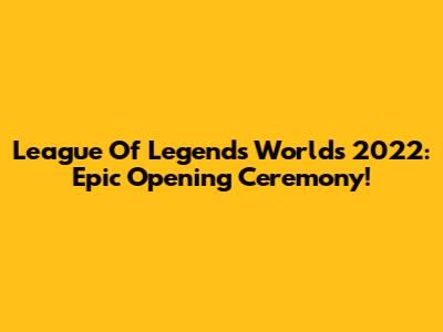 League Of Legends Worlds 2022: Epic Opening Ceremony!