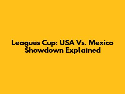 Leagues Cup: USA Vs. Mexico Showdown Explained