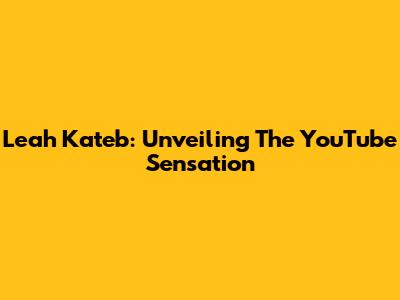 Leah Kateb: Unveiling The YouTube Sensation