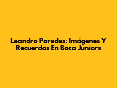 Leandro Paredes: Imágenes Y Recuerdos En Boca Juniors