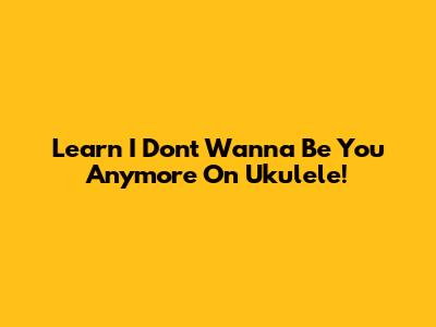 Learn 'I Don't Wanna Be You Anymore' On Ukulele!