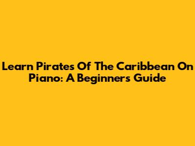 Learn 'Pirates Of The Caribbean' On Piano: A Beginner's Guide