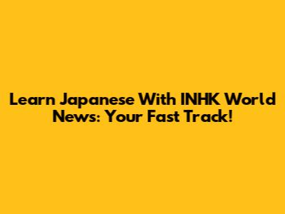 Learn Japanese With INHK World News: Your Fast Track!
