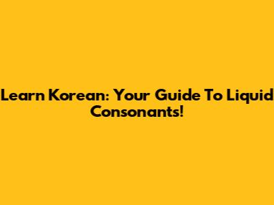 Learn Korean: Your Guide To Liquid Consonants!