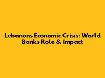 Lebanon's Economic Crisis: World Bank's Role & Impact