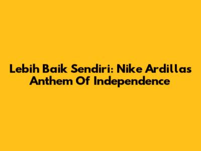 Lebih Baik Sendiri: Nike Ardilla's Anthem Of Independence