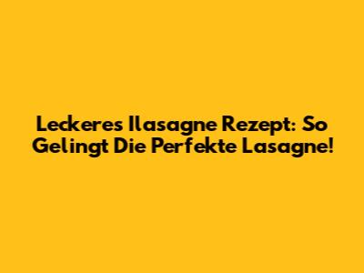 Leckeres Ilasagne Rezept: So Gelingt Die Perfekte Lasagne!