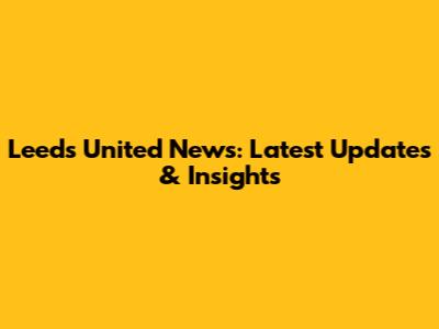 Leeds United News: Latest Updates & Insights