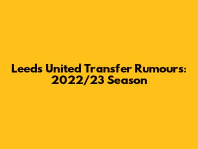 Leeds United Transfer Rumours: 2022/23 Season