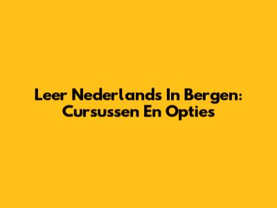 Leer Nederlands In Bergen: Cursussen En Opties