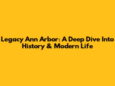 Legacy Ann Arbor: A Deep Dive Into History & Modern Life