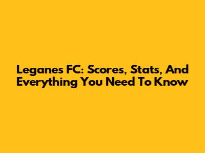 Leganes FC: Scores, Stats, And Everything You Need To Know