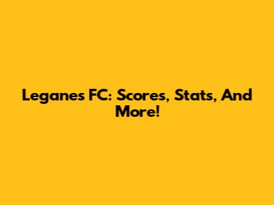 Leganes FC: Scores, Stats, And More!