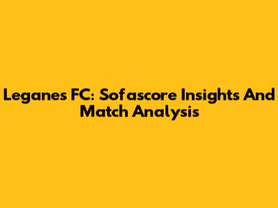 Leganes FC: Sofascore Insights And Match Analysis
