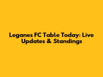 Leganes FC Table Today: Live Updates & Standings