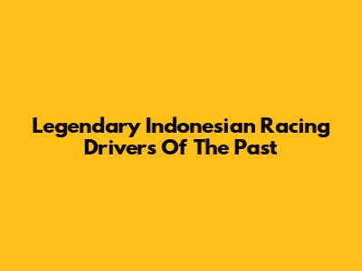 Legendary Indonesian Racing Drivers Of The Past