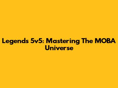 Legends 5v5: Mastering The MOBA Universe