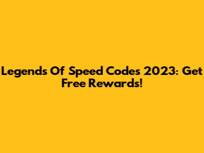 Legends Of Speed Codes 2023: Get Free Rewards!