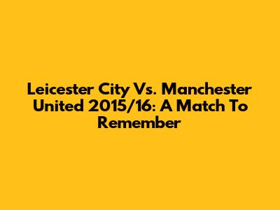 Leicester City Vs. Manchester United 2015/16: A Match To Remember