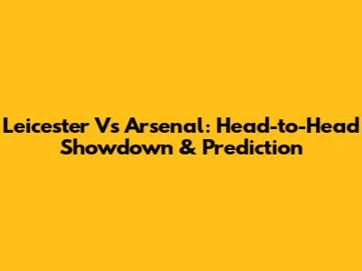 Leicester Vs Arsenal: Head-to-Head Showdown & Prediction
