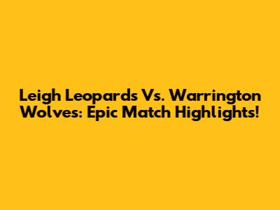 Leigh Leopards Vs. Warrington Wolves: Epic Match Highlights!