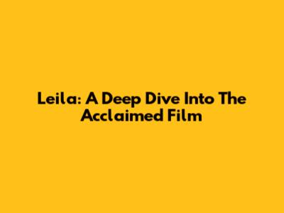 Leila: A Deep Dive Into The Acclaimed Film