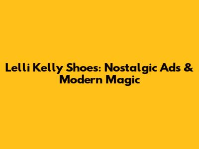 Lelli Kelly Shoes: Nostalgic Ads & Modern Magic