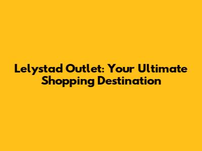 Lelystad Outlet: Your Ultimate Shopping Destination