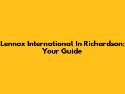 Lennox International In Richardson: Your Guide