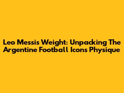 Leo Messi's Weight: Unpacking The Argentine Football Icon's Physique