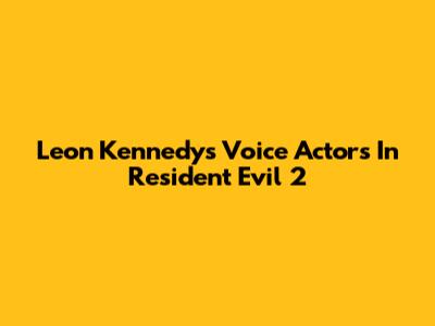 Leon Kennedy's Voice Actors In Resident Evil 2