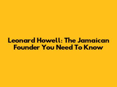 Leonard Howell: The Jamaican Founder You Need To Know