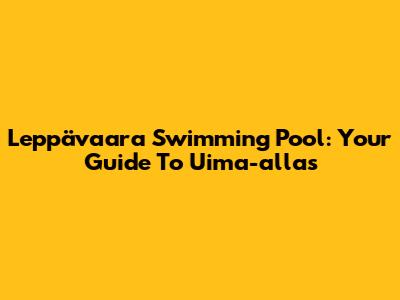 Leppävaara Swimming Pool: Your Guide To Uima-allas