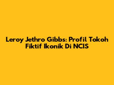 Leroy Jethro Gibbs: Profil Tokoh Fiktif Ikonik Di NCIS