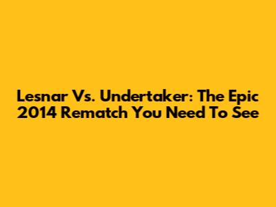 Lesnar Vs. Undertaker: The Epic 2014 Rematch You Need To See