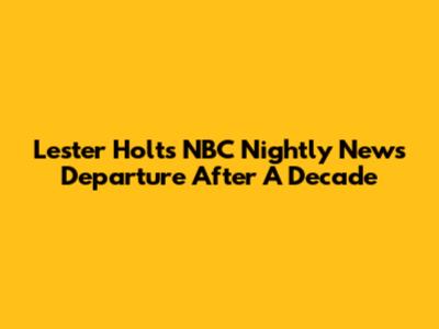 Lester Holt's NBC Nightly News Departure After A Decade