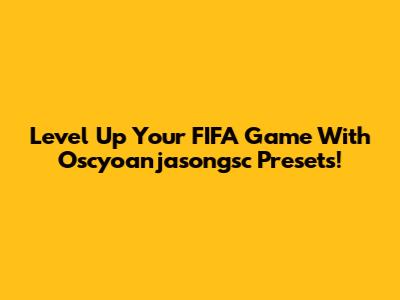 Level Up Your FIFA Game With Oscyoanjasongsc Presets!