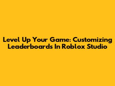 Level Up Your Game: Customizing Leaderboards In Roblox Studio