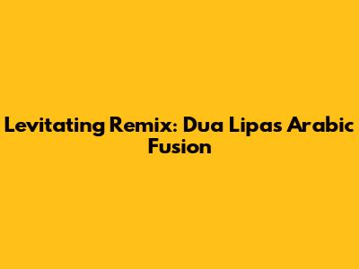 Levitating Remix: Dua Lipa's Arabic Fusion